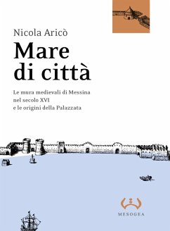 Mare di città. Le mura medievali di Messina nel secolo XVI e le origini della Palazzata - Aricò, Nicola