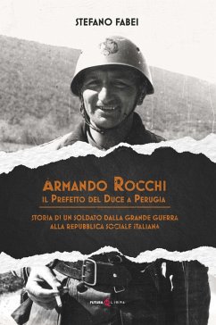 Armando Rocchi. Il prefetto del duce a Perugia. Storia di un soldato dalla Grande Guerra alla Repubblica Sociale Italiana - Fabei, Stefano Armando Rocchi. Il prefetto del duce a Perugia. Storia di un soldato dalla Grande Guerra alla Repubblica Sociale Italiana - Fabei, Stefano