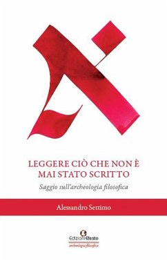 Leggere ciò che non è mai stato scritto. Saggio sull'archeologia filosofica - Settimo, Alessandro Leggere ciò che non è mai stato scritto. Saggio sull'archeologia filosofica - Settimo, Alessandro