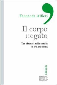 Il corpo negato. Tre discorsi sulla castità in età moderna - Alfieri, Fernanda