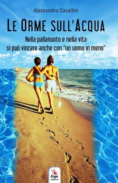 Le orme sull'acqua. Nella pallanuoto e nella vita si può vincere anche con 'un uomo in meno' - Cavallini, Alessandro