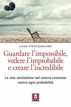 Guardare l'impossibile, vedere l'improbabile e creare l'incredibile. La mia remissione nel cancro avanzato contro ogni probabilità - Stracqualursi, Luisa
