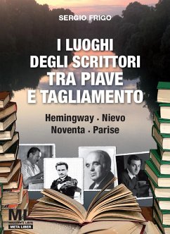 I luoghi degli scrittori tra Piave e Tagliamento. Hemingway, Nievo, Noventa, Parise - Frigo, Sergio; Agostini, Tiziana; Fogagnolo, Paolo; Marcuzzo, Bruno