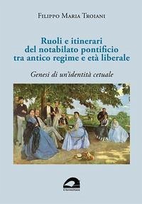 Ruoli e itinerari del notabilato pontificio tra antico regime e età liberale. Genesi di un'identità cetuale - Troiani, Filippo Maria