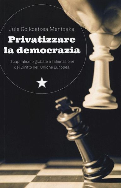 Privatizzare la democrazia. Il capitalismo globale e l'alienazione del Diritto nell'Unione Europea Privatizzare la democrazia. Il capitalismo globale e l'alienazione del Diritto nell'Unione Europea
