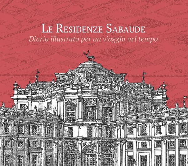 Le residenze sabaude. Diario illustrato per un viaggio nel tempo