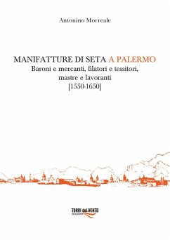Manifatture di seta a Palermo. Baroni e mercanti, filatori e tessitori, mastre e lavoranti (1550-1650) - Morreale, Antonino