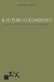 Il futuro colonizzato. Dalla virtualizzazione del futuro al presente addomesticato Il futuro colonizzato. Dalla virtualizzazione del futuro al presente addomesticato