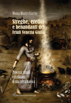 Streghe, eretici e benandanti del Friuli Venezia Giulia. Processi, rituali e tradizioni di una terra magica - Montechiarini, Monia
