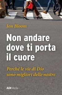 Non andare dove ti porta il cuore. Le vie di Dio sono migliori delle nostre - Bloom, Jon