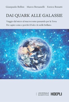 Dai quark alle galassie. Viaggio dal micro al macrocosmo passando per la Terra. Per capire come e perché il Sole e le stelle brillano - Bellini, Gianpaolo; Bersanelli, Marco; Bonatti, Enrico