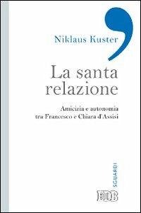 La santa relazione. Amicizia e autonomia tra Francesco e Chiara d'Assisi - Kuster, Niklaus