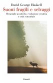 Suoni fragili e selvaggi. Meraviglie acustiche, evoluzione creativa e crisi sensoriale Suoni fragili e selvaggi. Meraviglie acustiche, evoluzione creativa e crisi sensoriale