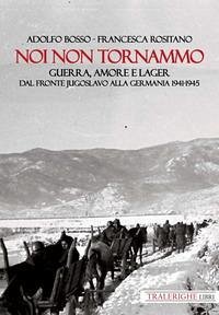 Noi non tornammo. Guerra amore e lager. Dal fronte jugoslavo alla Germania 1941-1945 - Bosso, Adolfo; Rositano, Francesca