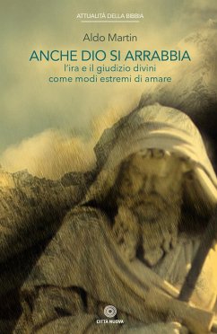 Anche Dio si arrabbia. L'ira e il giudizio divini come come modi estremi di amare - Martin, Aldo