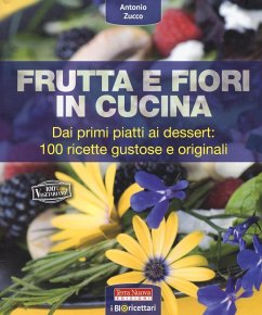 Frutta e fiori in cucina. dai primi piatti ai dessert: 100 ricette gustose e originali - Zucco, Antonio