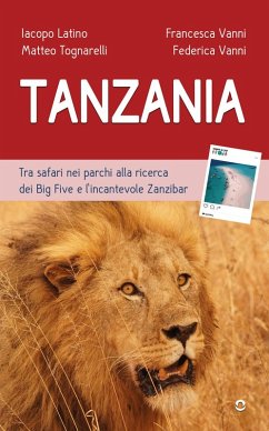 Tanzania. Tra safari nei parchi alla ricerca dei Big Five e l'incantevole Zanzibar - Latino, Iacopo; Tognarelli, Matteo; Vanni Francesca; Vanni, Federica