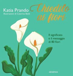 Chiedilo ai fiori. Il significato e il messaggio di 80 fiori - Prando, Katia