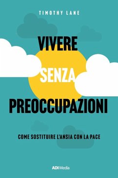 Vivere senza preoccupazioni. Come sostituire l'ansia con la pace - Lane, Timothy S.