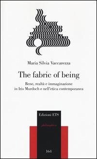 The fabric of being. Bene, realtà e immaginazione in Iris Murdoch e nell'etica contemporanea - Vaccarezza, Maria Silvia