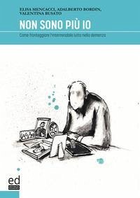 Non sono più io. Come fronteggiare l'interminabile lutto nella demenza - Mencacci, Elisa; Bordin, Adalberto; Busato, Valentina