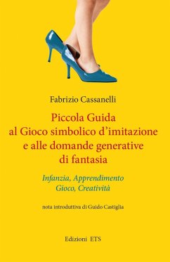Piccola guida al gioco simbolico d'imitazione e alle domande generative di fantasia. Infanzia, apprendimento, gioco, creatività - Cassanelli, Fabrizio