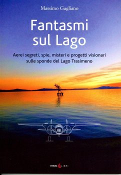 Fantasmi sul lago. Aerei segreti, spie, misteri e progetti visionari sulle sponde del lago Trasimeno - Gagliano, Massimo