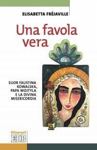 Una favola vera. Suor Faustina Kowalska, papa Wojtyla e la divina misericordia - Fréjaville, Elisabetta Una favola vera. Suor Faustina Kowalska, papa Wojtyla e la divina misericordia - Fréjaville, Elisabetta