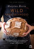 Wild. Pane selvaggio. Come fare pane, focacce e altri prodotti da forno con farine macinate a pietra, lievito madre selvaggio e acque fermentate Wild. Pane selvaggio. Come fare pane, focacce e altri prodotti da forno con farine macinate a pietra, lievito madre selvaggio e acque fermentate