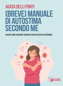 (Breve) manuale di autostima secondo me. Ovvero come acquisire coraggio con un pizzico di autoironia - Delli Ponti, Agata