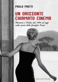 Cover Un orizzonte chiamato cinema. Mantova e l'Italia dal 1904 ad oggi nella storia della famiglia Protti