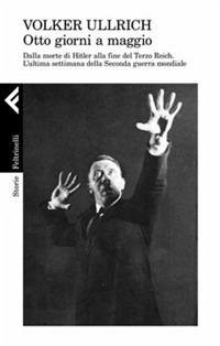 1945. Otto giorni a maggio. Dalla morte di Hitler alla fine del Terzo Reich. L'ultima settimana della Seconda guerra mondiale - Ullrich, Volker