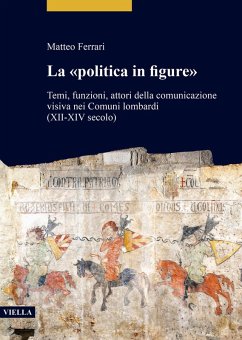 La «politica in figure». Temi, funzioni, attori della comunicazione visiva nei Comuni lombardi (XII-XIV secolo) - Ferrari, Matteo