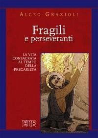 Fragili e perseveranti. La vita consacrata al tempo della precarietà - Grazioli, Alceo