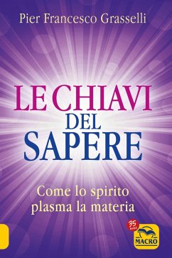Le chiavi del sapere. Come lo spirito plasma la materia - Grasselli, Pier Francesco