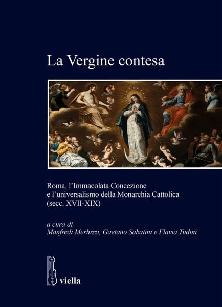 La Vergine contesa. Roma, l'Immacolata Concezione e l'universalismo della Monarchia Cattolica (secc. XVII-XIX) La Vergine contesa. Roma, l'Immacolata Concezione e l'universalismo della Monarchia Cattolica (secc. XVII-XIX)