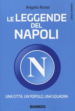 Le leggende del Napoli. Una città, un popolo, una squadra - Rossi, Angelo