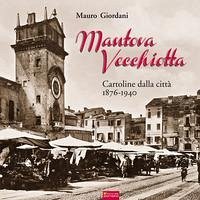Mantova vecchiotta. Cartoline dalla città 1876-1940 - Giordani, Mauro