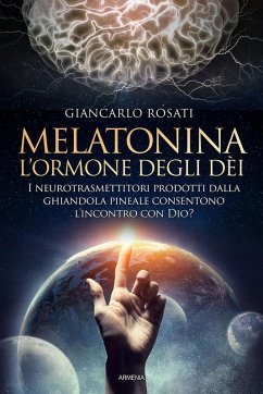 Melatonina, l'ormone degli dèi. I neurotrasmettitori prodotti dalla ghiandola pineale consentono l'incontro con Dio? - Rosati, Giancarlo