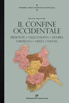 Storia dei confini d'Italia. Il confine occidentale. Piemonte, Valle D'Aosta, Liguria, Sardegna, Nizza, Savoia - Anceschi, Alessio