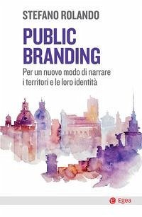 Public branding. Per un nuovo modo di narrare i territori e le loro identità - Rolando, Stefano