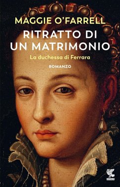 Ritratto di un matrimonio. La duchessa di Ferrara - O'Farrell, Maggie