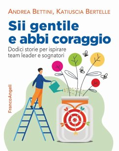 Sii gentile e abbi coraggio. Dodici storie per ispirare team leader e sognatori - Bettini, Andrea; Bertelle, Katiuscia Sii gentile e abbi coraggio. Dodici storie per ispirare team leader e sognatori - Bettini, Andrea; Bertelle, Katiuscia