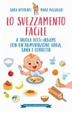 Lo svezzamento facile. A tavola tutti insieme con un'alimentazione varia, sana e corretta Lo svezzamento facile. A tavola tutti insieme con un'alimentazione varia, sana e corretta