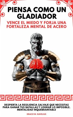 Piensa Como Un Gladiador: Vence El Miedo Y Forja Una Fortaleza Mental De Acero. Despierta la Resiliencia Salvaje que Necesitas para Ganar tus Batallas y Lograr lo Imposible. Mentalidad Inquebrantable (eBook, ePUB) - Ravelius, Draco W.