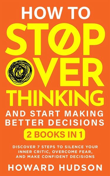 How To Stop Overthinking And Start Making Better Decisions: 2 in 1 - Discover 7 Steps to Silence Your Inner Critic, Overcome Fear, and Make Confident Decisions (Master Your Mind) (eBook, ePUB)