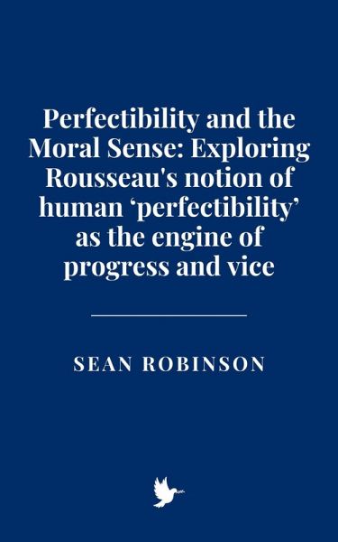 Perfectibility and the Moral Sense: Exploring Rousseau's notion of human 'perfectibility' as the engine of progress and vice (eBook, ePUB)