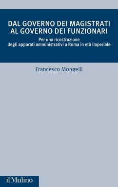 Dal governo dei magistrati al governo dei funzionari. Per una ricostruzione degli apparati amministrativi a Roma in età imperiale - Mongelli, Francesco