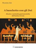 A banchetto con gli dei. Ricette e curiosità gastronomiche dell'antica Grecia A banchetto con gli dei. Ricette e curiosità gastronomiche dell'antica Grecia