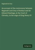 An account of the controversy between Reginald Lord Grey of Ruthyn and Sir Edward Hastings, in the Court of Chivalry, in the reign of King Henry IV